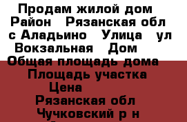Продам жилой дом › Район ­ Рязанская обл, с Аладьино › Улица ­ ул Вокзальная › Дом ­ 3 › Общая площадь дома ­ 60 › Площадь участка ­ 14 › Цена ­ 650 000 - Рязанская обл., Чучковский р-н, Аладьино с. Недвижимость » Дома, коттеджи, дачи продажа   